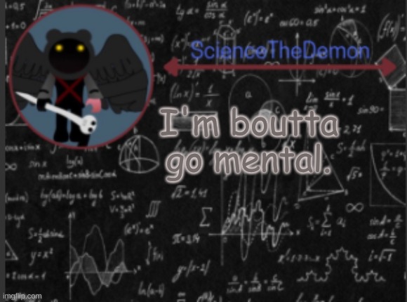Science's template for scientists | I'm boutta go mental. | image tagged in science's template for scientists | made w/ Imgflip meme maker