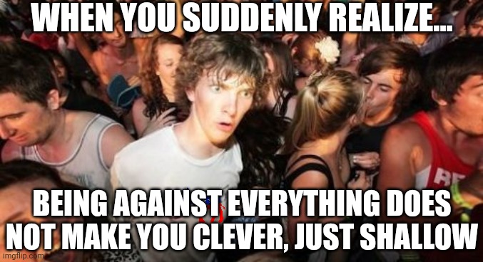 Just like being misunderstood does not make you an artist, being a cancel culture maniac does not make you clever | WHEN YOU SUDDENLY REALIZE... BEING AGAINST EVERYTHING DOES NOT MAKE YOU CLEVER, JUST SHALLOW | image tagged in sudden clarity clarence,cancel culture,misunderstanding,intelligence,liberal logic,bad idea | made w/ Imgflip meme maker