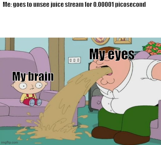 Peter Griffin vomit | Me: goes to unsee juice stream for 0.00001 picosecond; My eyes; My brain | image tagged in memes,funny,fun,relatable,peter griffin,lmao | made w/ Imgflip meme maker