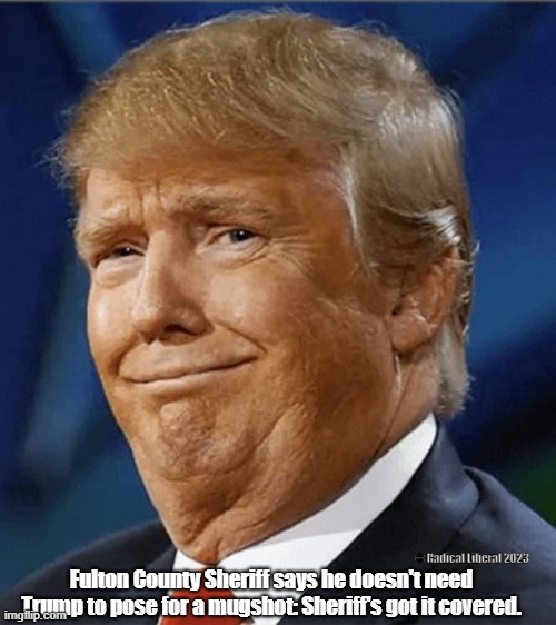 Trump mugshot | © Radical Liberal 2023; Fulton County Sheriff says he doesn't need Trump to pose for a mugshot: Sheriff's got it covered. | image tagged in traitor trump,arrest,trump mugshot,indictment,trump for prison 2024 | made w/ Imgflip meme maker