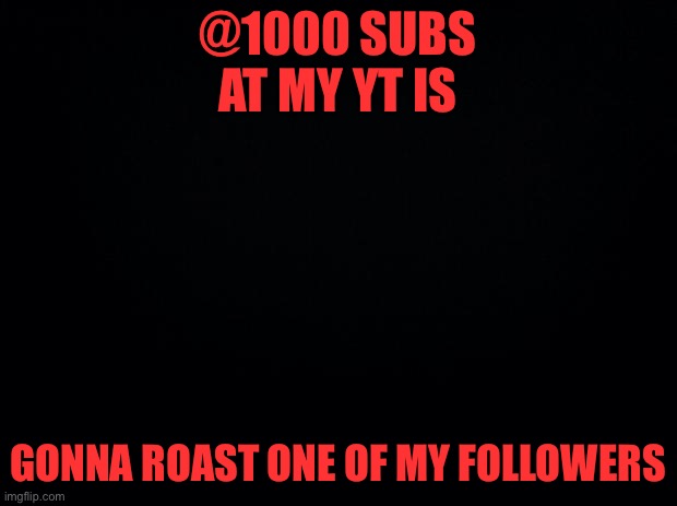 Gonna sub | @1000 SUBS AT MY YT IS; GONNA ROAST ONE OF MY FOLLOWERS | image tagged in black background | made w/ Imgflip meme maker