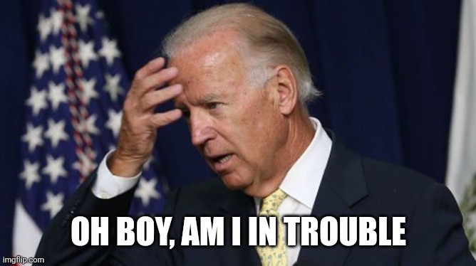 Joe Biden worries | OH BOY, AM I IN TROUBLE | image tagged in joe biden worries | made w/ Imgflip meme maker