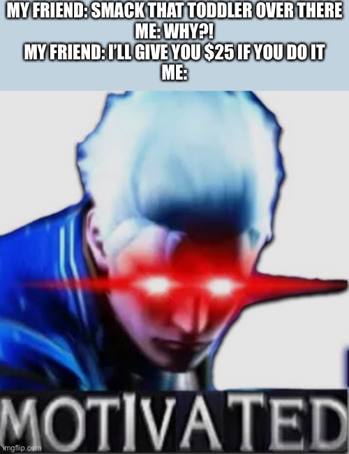 Call me Vergil cause I’m motivated | MY FRIEND: SMACK THAT TODDLER OVER THERE
ME: WHY?!
MY FRIEND: I’LL GIVE YOU $25 IF YOU DO IT
ME: | image tagged in motivated vergil,dank memes,funny | made w/ Imgflip meme maker