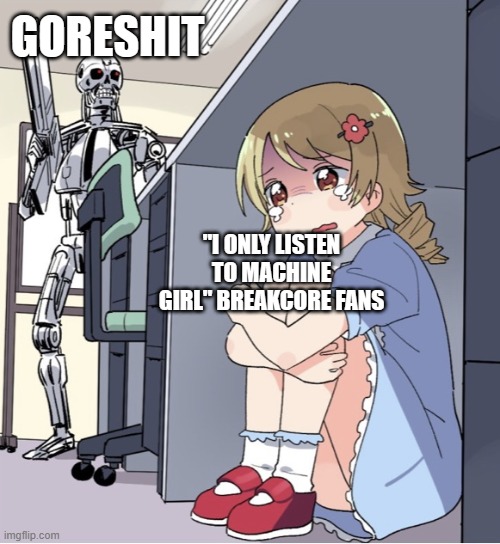 i <3 breakcore | GORESHIT; "I ONLY LISTEN TO MACHINE GIRL" BREAKCORE FANS | image tagged in anime girl hiding from terminator | made w/ Imgflip meme maker