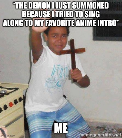 scared kid holding a cross | *THE DEMON I JUST SUMMONED BECAUSE I TRIED TO SING ALONG TO MY FAVORITE ANIME INTRO*; ME | image tagged in scared kid holding a cross | made w/ Imgflip meme maker
