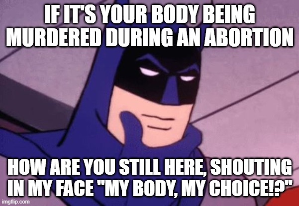 If your body is being aborted, you shouldn't be here. | IF IT'S YOUR BODY BEING MURDERED DURING AN ABORTION; HOW ARE YOU STILL HERE, SHOUTING IN MY FACE "MY BODY, MY CHOICE!?" | image tagged in batman pondering,abortion,murder | made w/ Imgflip meme maker