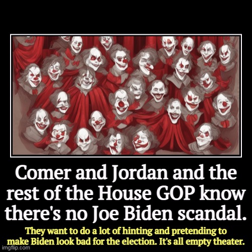The GOP: the Empty Party | Comer and Jordan and the rest of the House GOP know there's no Joe Biden scandal. | They want to do a lot of hinting and pretending to make  | image tagged in funny,demotivationals,jim comer,jim jorday,empty,theater | made w/ Imgflip demotivational maker