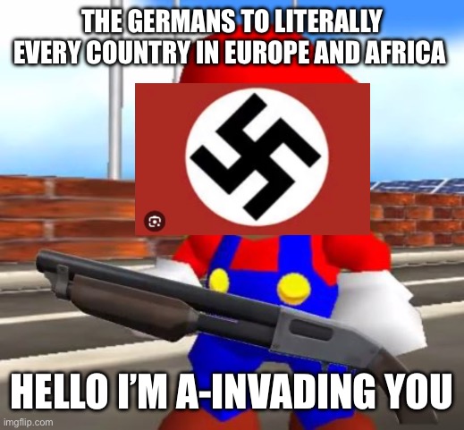 WW2 meme | THE GERMANS TO LITERALLY EVERY COUNTRY IN EUROPE AND AFRICA; HELLO I’M A-INVADING YOU | image tagged in smg4 shotgun mario | made w/ Imgflip meme maker