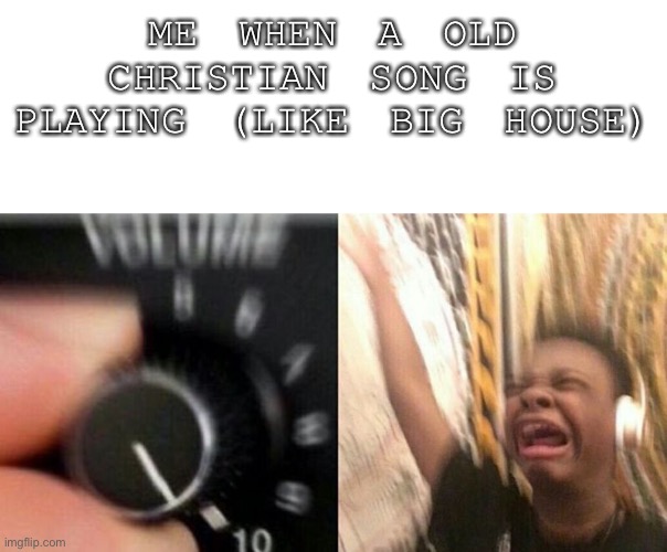 Turn up the music | ME WHEN A OLD CHRISTIAN SONG IS PLAYING (LIKE BIG HOUSE) | image tagged in turn up the music | made w/ Imgflip meme maker