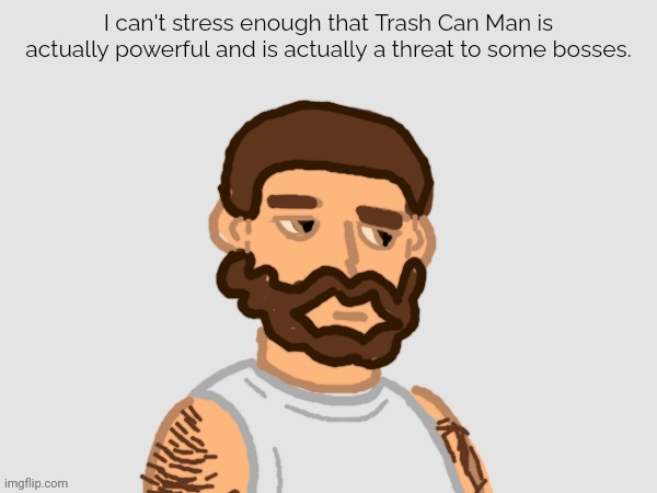 TrashCanMan | I can't stress enough that Trash Can Man is actually powerful and is actually a threat to some bosses. | image tagged in trashcanman | made w/ Imgflip meme maker