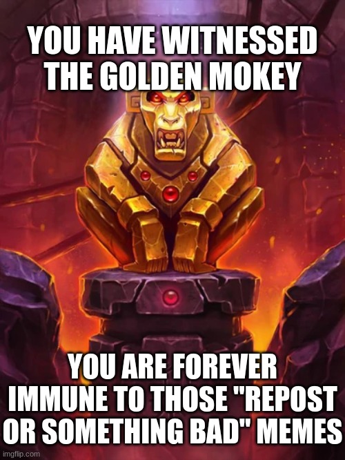 FOREVER | YOU HAVE WITNESSED THE GOLDEN MOKEY; YOU ARE FOREVER IMMUNE TO THOSE "REPOST OR SOMETHING BAD" MEMES | image tagged in golden monkey idol | made w/ Imgflip meme maker
