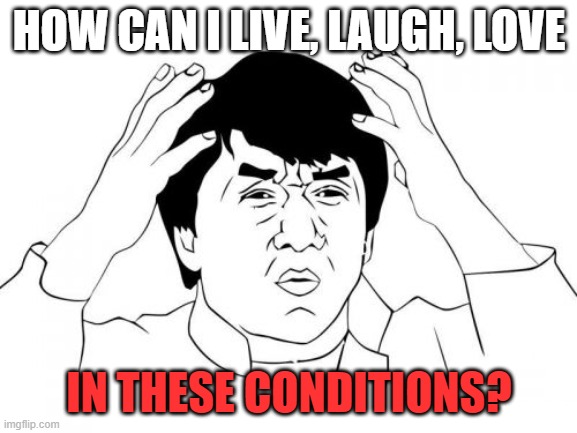 Live, laugh, love? | HOW CAN I LIVE, LAUGH, LOVE; IN THESE CONDITIONS? | image tagged in memes,jackie chan wtf | made w/ Imgflip meme maker