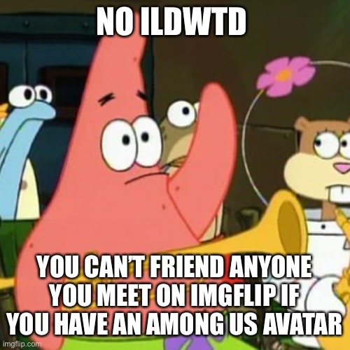 No Patrick Meme | NO ILDWTD YOU CAN’T FRIEND ANYONE YOU MEET ON IMGFLIP IF YOU HAVE AN AMONG US AVATAR | image tagged in memes,no patrick | made w/ Imgflip meme maker