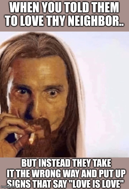 Whatever | WHEN YOU TOLD THEM TO LOVE THY NEIGHBOR.. BUT INSTEAD THEY TAKE IT THE WRONG WAY AND PUT UP SIGNS THAT SAY "LOVE IS LOVE" | image tagged in matthew mcconaughey jesus smoking | made w/ Imgflip meme maker