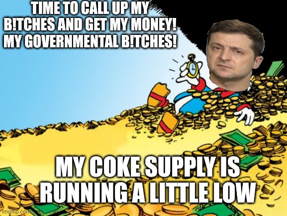 Sends Ukrainians to their death while counting your money. The cokehead Kiev nazi thanks you. | TIME TO CALL UP MY B!TCHES AND GET MY MONEY! MY GOVERNMENTAL B!TCHES! MY COKE SUPPLY IS RUNNING A LITTLE LOW | image tagged in memes,zelensky,criminal,greasy,ratlike,grifter and crook | made w/ Imgflip meme maker