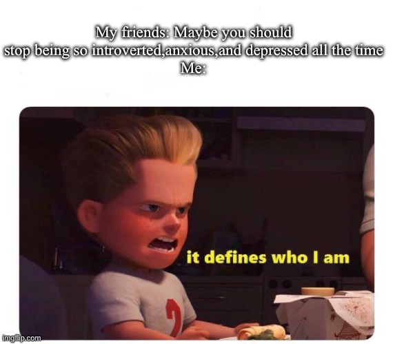 :/ | My friends: Maybe you should stop being so introverted,anxious,and depressed all the time
Me: | image tagged in it defines who i am | made w/ Imgflip meme maker