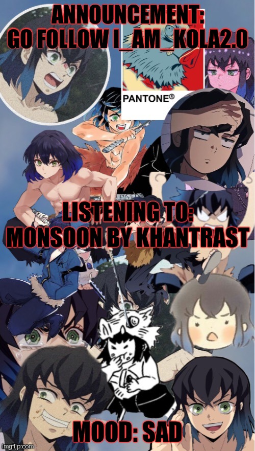 inosukeeeee | ANNOUNCEMENT:
GO FOLLOW I_AM_KOLA2.0; LISTENING TO: MONSOON BY KHANTRAST; MOOD: SAD | image tagged in inosukeeeee | made w/ Imgflip meme maker