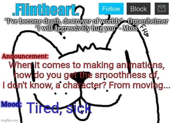 Just asking- | When it comes to making animations, how do you get the smoothness of, I don't know, a character? From moving... Tired, sick | image tagged in flintheart's announcement template | made w/ Imgflip meme maker