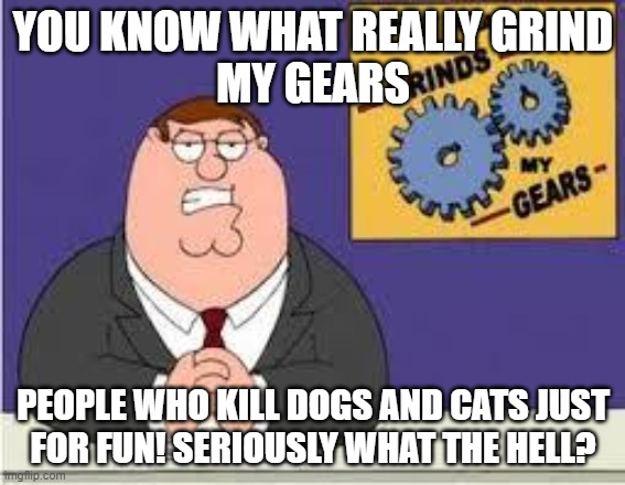 Don't Be A Monster | YOU KNOW WHAT REALLY GRIND
MY GEARS; PEOPLE WHO KILL DOGS AND CATS JUST
 FOR FUN! SERIOUSLY WHAT THE HELL? | image tagged in you know what really grinds my gears,family guy,peter griffin news,peter griffin,memes,chad | made w/ Imgflip meme maker