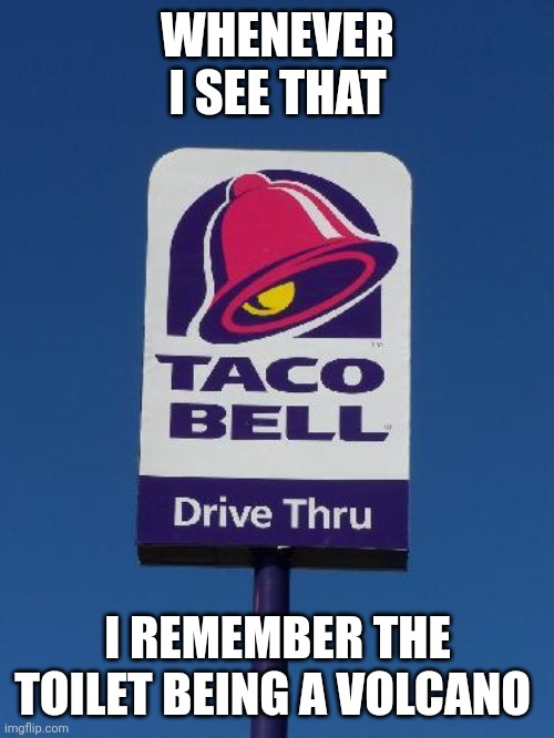 FR | WHENEVER I SEE THAT; I REMEMBER THE TOILET BEING A VOLCANO | image tagged in taco bell sign,memes | made w/ Imgflip meme maker