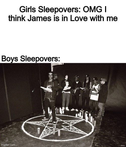 Sleepovers be like | Girls Sleepovers: OMG I think James is in Love with me; Boys Sleepovers: | image tagged in boys vs girls,memes,funny,satanic,sleepover | made w/ Imgflip meme maker