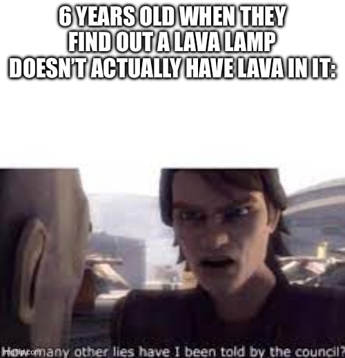 :\ | 6 YEARS OLD WHEN THEY FIND OUT A LAVA LAMP DOESN’T ACTUALLY HAVE LAVA IN IT: | image tagged in what other lies have i been told by the council | made w/ Imgflip meme maker