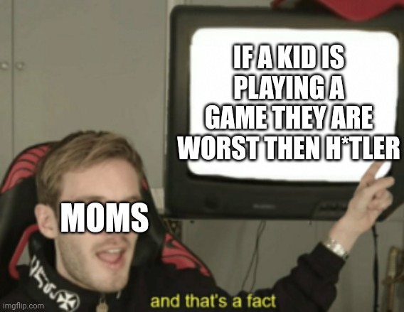 and that's a fact | IF A KID IS PLAYING A GAME THEY ARE WORST THEN H*TLER; MOMS | image tagged in and that's a fact | made w/ Imgflip meme maker