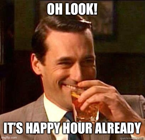 Laughing Don Draper | OH LOOK! IT’S HAPPY HOUR ALREADY | image tagged in laughing don draper | made w/ Imgflip meme maker