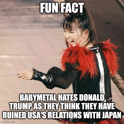 Even BABYMETAL despises Donald Trump | FUN FACT; BABYMETAL HATES DONALD TRUMP AS THEY THINK THEY HAVE RUINED USA'S RELATIONS WITH JAPAN | image tagged in babymetal laugh,donald trump | made w/ Imgflip meme maker