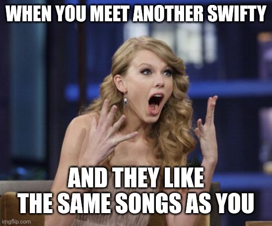 Taylor Swift | WHEN YOU MEET ANOTHER SWIFTY; AND THEY LIKE THE SAME SONGS AS YOU | image tagged in taylor swift | made w/ Imgflip meme maker