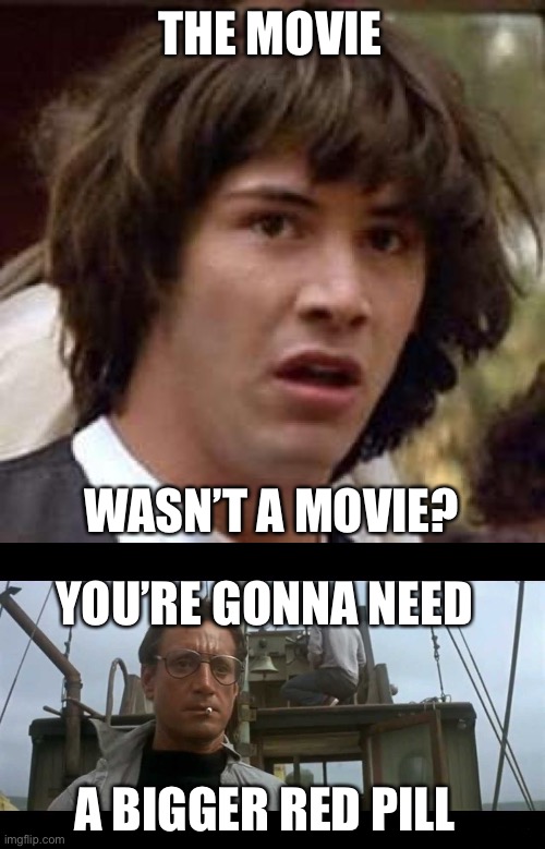 THE MOVIE WASN’T A MOVIE? YOU’RE GONNA NEED A BIGGER RED PILL | image tagged in memes,conspiracy keanu,jaws bigger boat | made w/ Imgflip meme maker