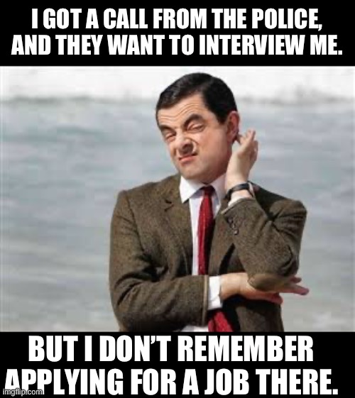 Hmm | I GOT A CALL FROM THE POLICE, AND THEY WANT TO INTERVIEW ME. BUT I DON’T REMEMBER APPLYING FOR A JOB THERE. | image tagged in mr bean sarcastic | made w/ Imgflip meme maker