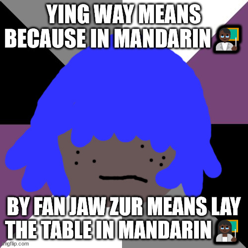 by fan jaw zur means lay the table in mandarin | YING WAY MEANS BECAUSE IN MANDARIN👨🏿‍🏫; BY FAN JAW ZUR MEANS LAY THE TABLE IN MANDARIN👩🏿‍🏫 | image tagged in siouxsie will not die tomorrow | made w/ Imgflip meme maker