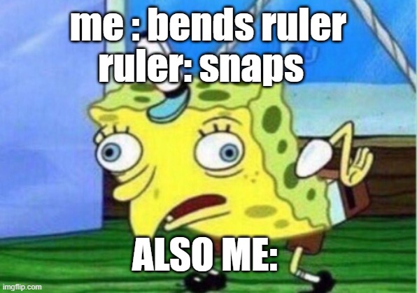 the ruler | me : bends ruler; ruler: snaps; ALSO ME: | image tagged in memes,mocking spongebob | made w/ Imgflip meme maker