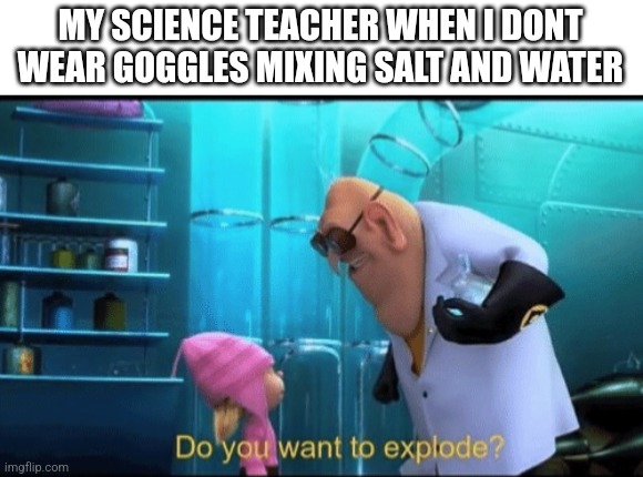 Hmm yes 1 cm thick plastic would help me survive a nuclear bomb | MY SCIENCE TEACHER WHEN I DONT WEAR GOGGLES MIXING SALT AND WATER | image tagged in do you want to explode | made w/ Imgflip meme maker