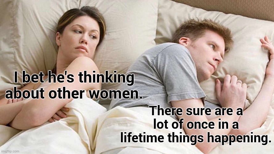 I Bet He's Thinking About Other Women Meme | I bet he's thinking about other women. There sure are a lot of once in a lifetime things happening. | image tagged in memes,i bet he's thinking about other women | made w/ Imgflip meme maker