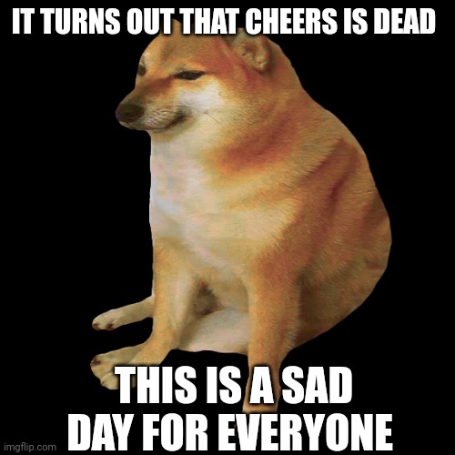 Rest in peace | IT TURNS OUT THAT CHEERS IS DEAD; THIS IS A SAD DAY FOR EVERYONE | image tagged in cheems,rip,doge | made w/ Imgflip meme maker