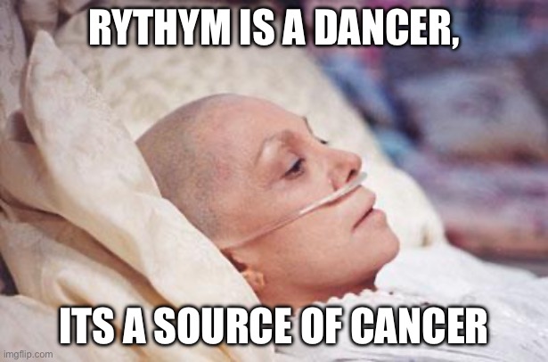 As serious as cancer | RYTHYM IS A DANCER, ITS A SOURCE OF CANCER | image tagged in cancer,serious | made w/ Imgflip meme maker