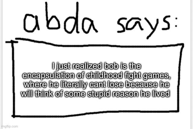 so yea just throw bob at anyone you dont like | I just realized bob is the encapsulation of childhood fight games, where he literally cant lose because he will think of some stupid reason he lived | image tagged in anotherbadlydrawnaxolotl s announcement temp | made w/ Imgflip meme maker
