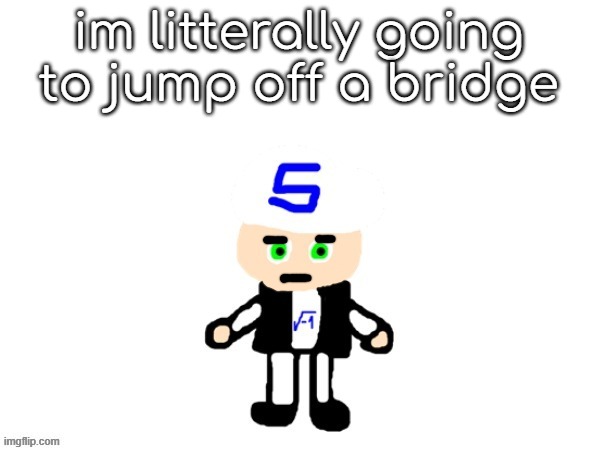 me (sqrt) | im litterally going to jump off a bridge | image tagged in me sqrt | made w/ Imgflip meme maker