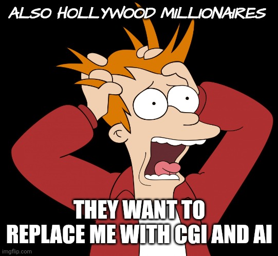 Futurama Fry Screaming | ALSO HOLLYWOOD MILLIONAIRES THEY WANT TO REPLACE ME WITH CGI AND AI | image tagged in futurama fry screaming | made w/ Imgflip meme maker