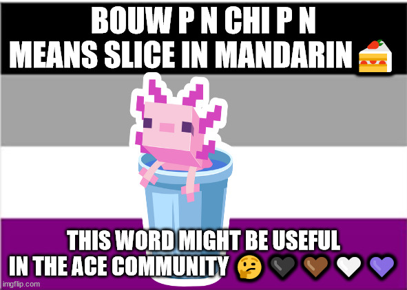 bouw p n chi p n means slice in mandarin | BOUW P N CHI P N MEANS SLICE IN MANDARIN🍰; THIS WORD MIGHT BE USEFUL IN THE ACE COMMUNITY 🤔🖤🤎🤍💜 | image tagged in bouw p n chi p n means slice in mandarin | made w/ Imgflip meme maker