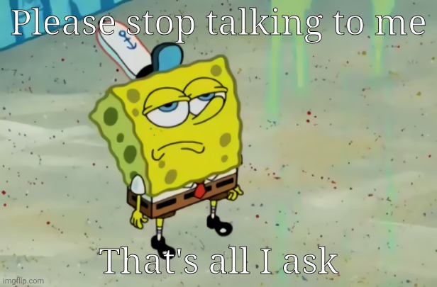 SpongeBob not scared | Please stop talking to me That's all I ask | image tagged in spongebob not scared | made w/ Imgflip meme maker