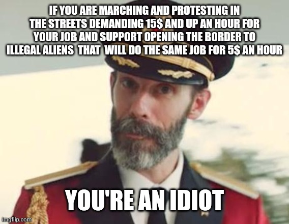 Captain Obvious | IF YOU ARE MARCHING AND PROTESTING IN THE STREETS DEMANDING 15$ AND UP AN HOUR FOR YOUR JOB AND SUPPORT OPENING THE BORDER TO ILLEGAL ALIENS  THAT  WILL DO THE SAME JOB FOR 5$ AN HOUR; YOU'RE AN IDIOT | image tagged in captain obvious | made w/ Imgflip meme maker