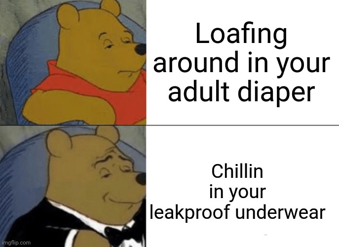 Tuxedo Winnie The Pooh Meme | Loafing around in your adult diaper; Chillin in your leakproof underwear | image tagged in memes,tuxedo winnie the pooh | made w/ Imgflip meme maker