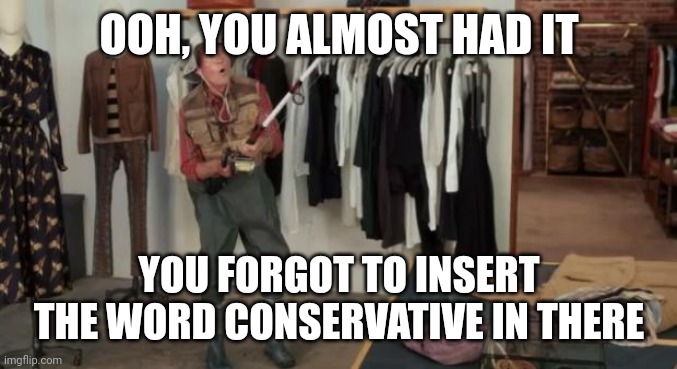 Ooo you almost had it | OOH, YOU ALMOST HAD IT YOU FORGOT TO INSERT THE WORD CONSERVATIVE IN THERE | image tagged in ooo you almost had it | made w/ Imgflip meme maker