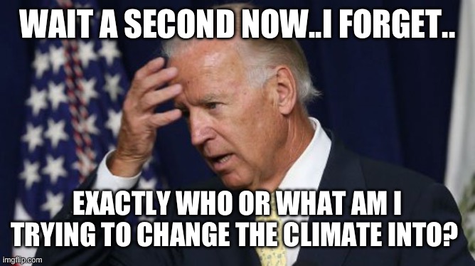 Climate Clues | WAIT A SECOND NOW..I FORGET.. EXACTLY WHO OR WHAT AM I TRYING TO CHANGE THE CLIMATE INTO? | image tagged in joe biden worries | made w/ Imgflip meme maker