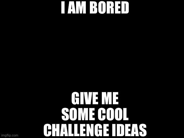 I am bored | I AM BORED; GIVE ME SOME COOL CHALLENGE IDEAS | image tagged in bored,challenge | made w/ Imgflip meme maker