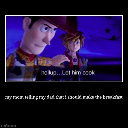 my mom telling my dad that i should make the breakfast | | image tagged in funny,demotivationals | made w/ Imgflip demotivational maker