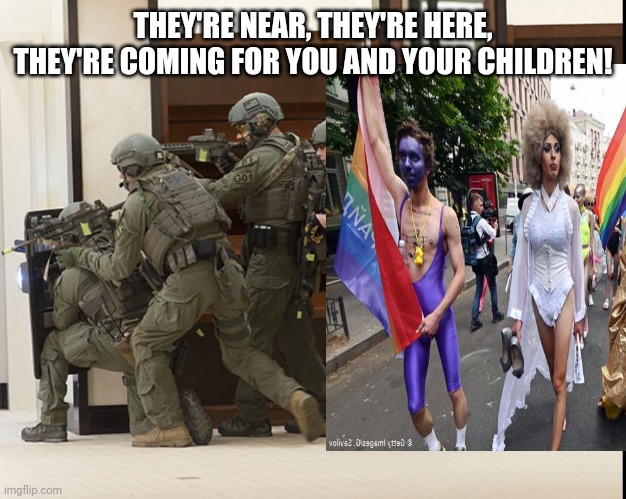 FBI SWAT | THEY'RE NEAR, THEY'RE HERE, THEY'RE COMING FOR YOU AND YOUR CHILDREN! | image tagged in fbi swat | made w/ Imgflip meme maker